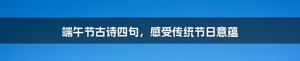 端午节古诗四句，感受传统节日意蕴