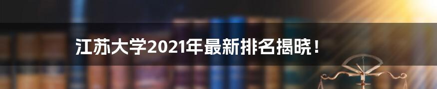 江苏大学2021年最新排名揭晓!