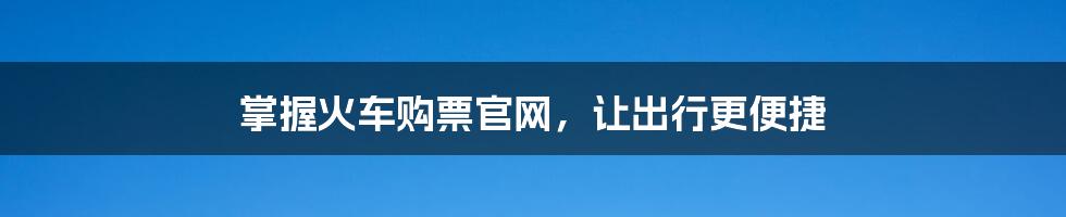 掌握火车购票官网,让出行更便捷