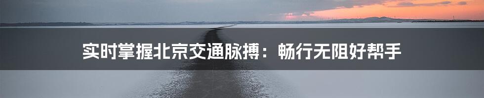 实时掌握北京交通脉搏:畅行无阻好帮手