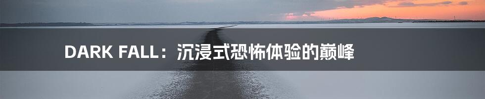 DARK FALL:沉浸式恐怖体验的巅峰