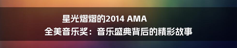 星光熠熠的2014 AMA 全美音乐奖:音乐盛典背后的精彩故事