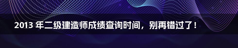 2013 年二级建造师成绩查询时间,别再错过了!