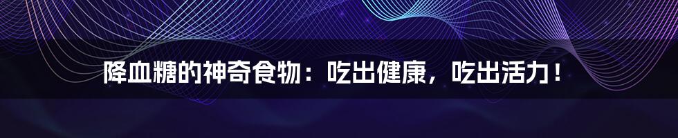 降血糖的神奇食物:吃出健康,吃出活力!
