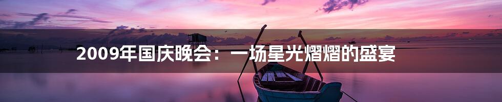 2009年国庆晚会:一场星光熠熠的盛宴