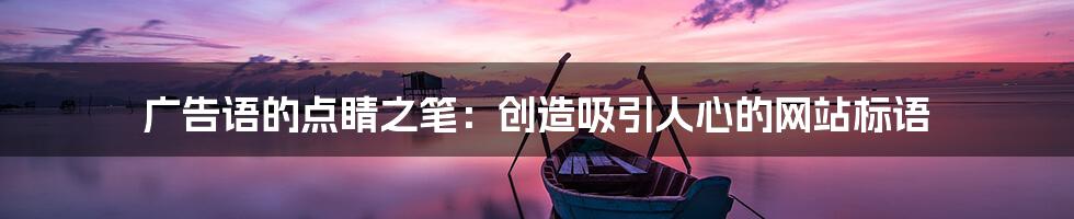 广告语的点睛之笔:创造吸引人心的网站标语