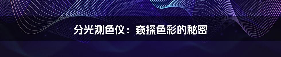 分光测色仪:窥探色彩的秘密