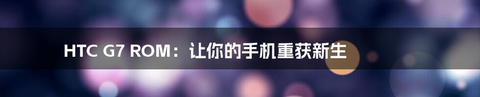 HTC G7 ROM：让你的手机重获新生