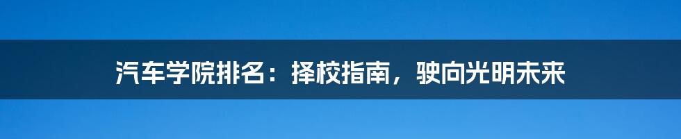 汽车学院排名：择校指南，驶向光明未来