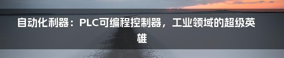 自动化利器:PLC可编程控制器,工业领域的超级英雄