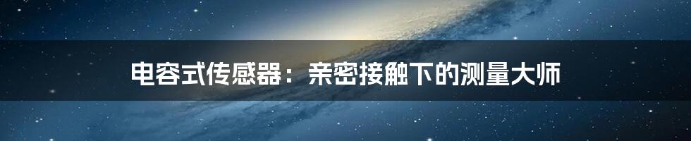 电容式传感器:亲密接触下的测量大师