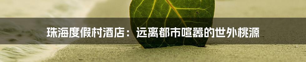 珠海度假村酒店：远离都市喧嚣的世外桃源