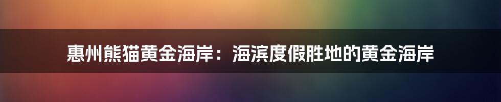 惠州熊猫黄金海岸：海滨度假胜地的黄金海岸