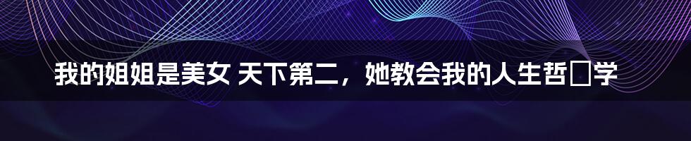 我的姐姐是美女 天下第二,她教会我的人生哲♂学