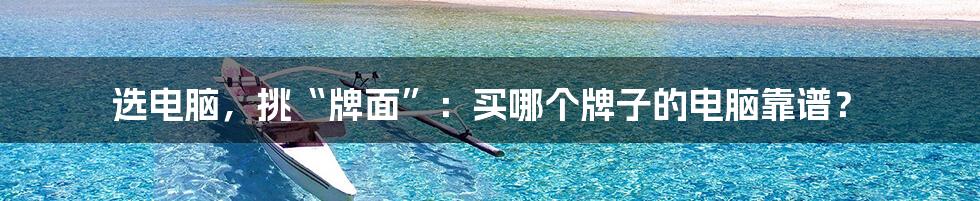 选电脑，挑“牌面”：买哪个牌子的电脑靠谱？