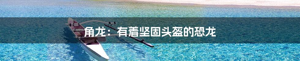 角龙：有着坚固头盔的恐龙
