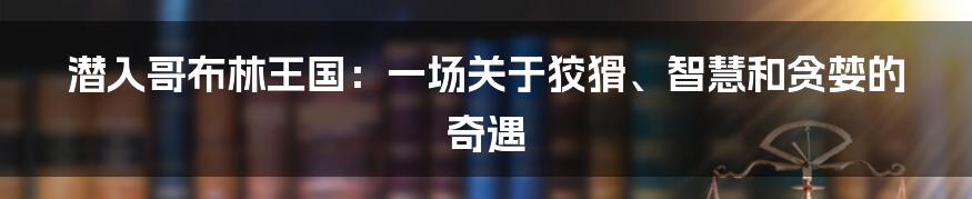 潜入哥布林王国:一场关于狡猾、智慧和贪婪的奇遇