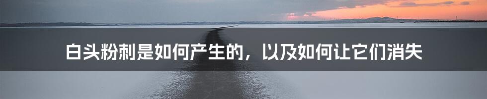 白头粉刺是如何产生的,以及如何让它们消失