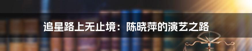 追星路上无止境:陈晓萍的演艺之路