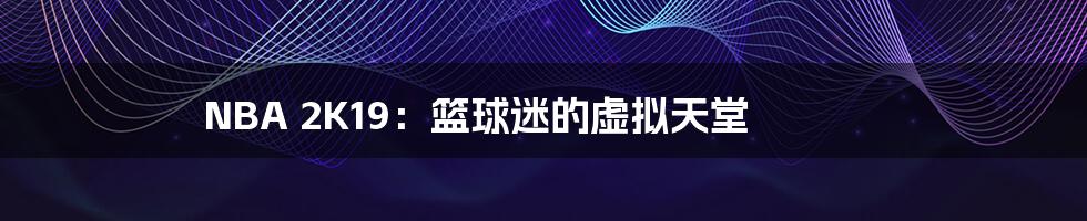 NBA 2K19:篮球迷的虚拟天堂