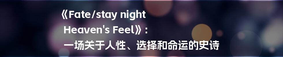 《Fate/stay night Heaven's Feel》: 一场关于人性、选择和命运的史诗