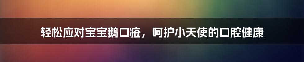 轻松应对宝宝鹅口疮，呵护小天使的口腔健康