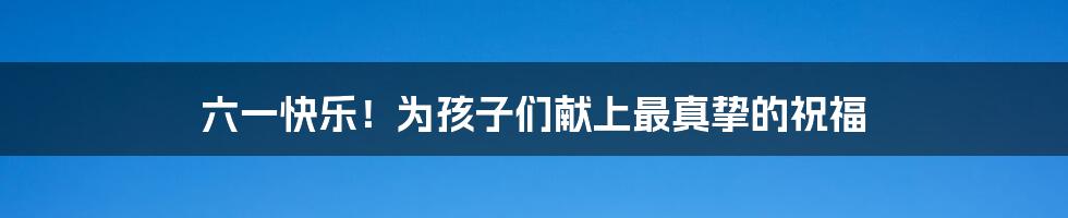 六一快乐!为孩子们献上最真挚的祝福