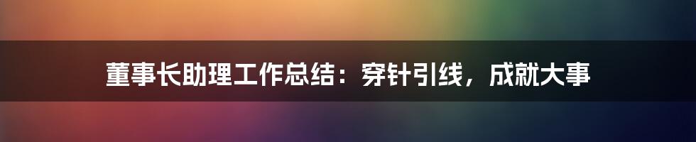 董事长助理工作总结：穿针引线，成就大事