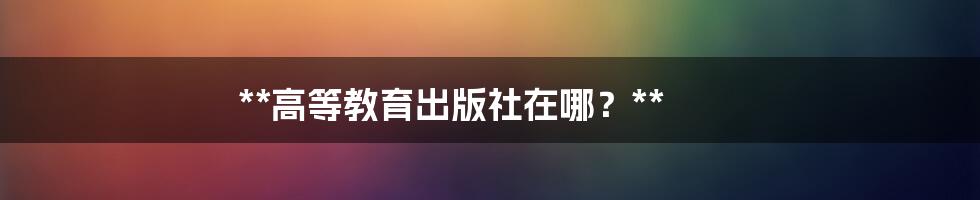 **高等教育出版社在哪?**