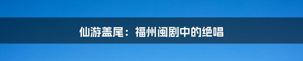 仙游盖尾：福州闽剧中的绝唱