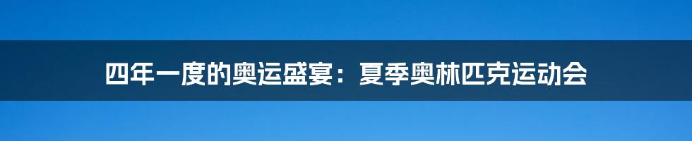 四年一度的奥运盛宴:夏季奥林匹克运动会
