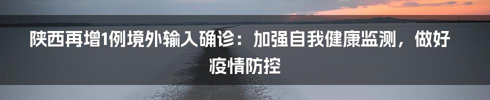 陕西再增1例境外输入确诊:加强自我健康监测,做好疫情防控
