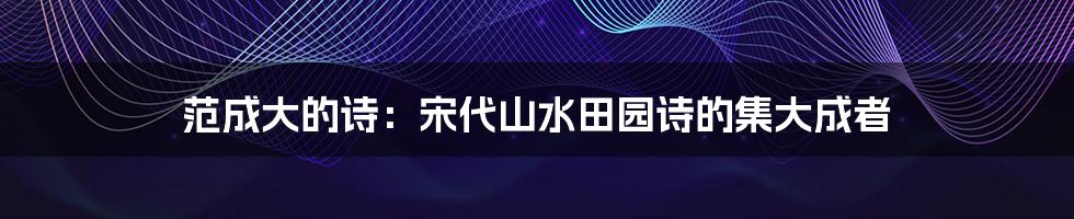 范成大的诗:宋代山水田园诗的集大成者