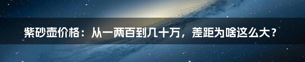紫砂壶价格:从一两百到几十万,差距为啥这么大?