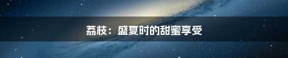 荔枝:盛夏时的甜蜜享受