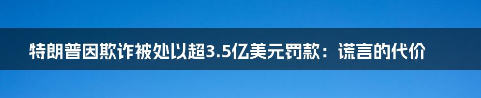 特朗普因欺诈被处以超3.5亿美元罚款:谎言的代价