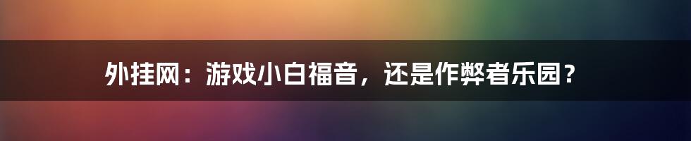 外挂网:游戏小白福音,还是作弊者乐园?