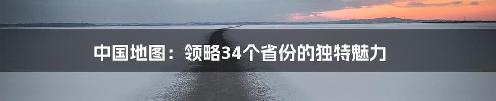 中国地图：领略34个省份的独特魅力