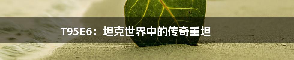 T95E6:坦克世界中的传奇重坦