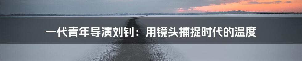 一代青年导演刘钊:用镜头捕捉时代的温度