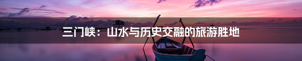 三门峡:山水与历史交融的旅游胜地