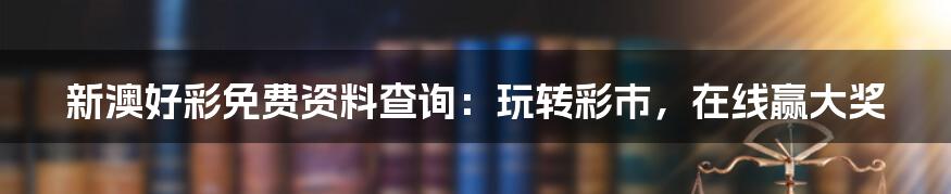新澳好彩免费资料查询:玩转彩市,在线赢大奖