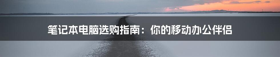 笔记本电脑选购指南:你的移动办公伴侣