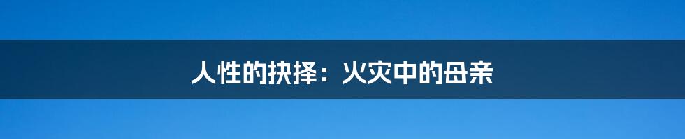 人性的抉择:火灾中的母亲