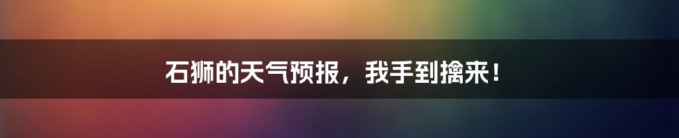 石狮的天气预报，我手到擒来！