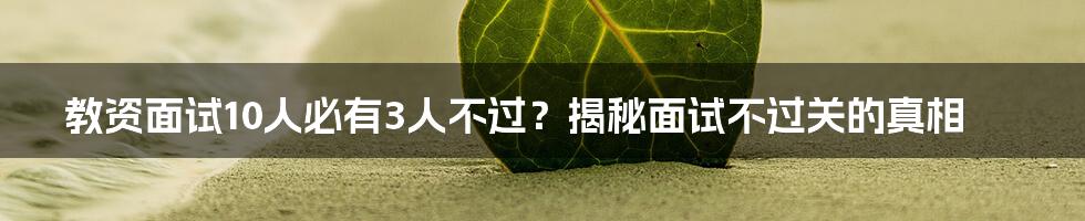 教资面试10人必有3人不过?揭秘面试不过关的真相
