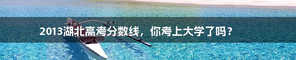 2013湖北高考分数线,你考上大学了吗?