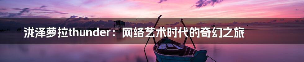 泷泽萝拉thunder:网络艺术时代的奇幻之旅