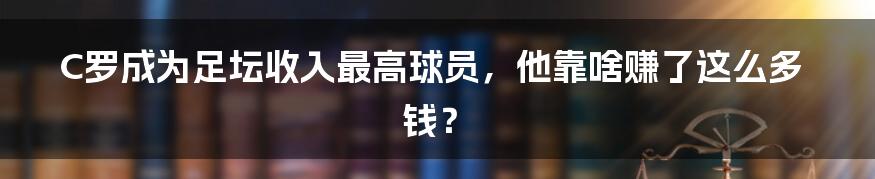 C罗成为足坛收入最高球员,他靠啥赚了这么多钱?