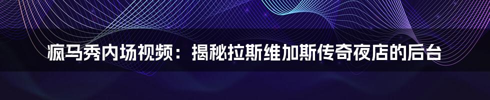 疯马秀内场视频:揭秘拉斯维加斯传奇夜店的后台